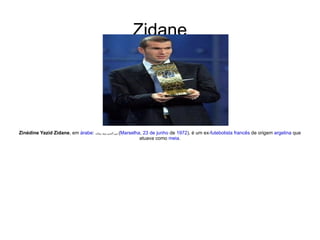 Zidane Zinédine Yazid Zidane , em  árabe :  زين الدين يزيد زيدان   ( Marselha ,  23 de junho  de  1972 ), é um ex- futebolista   francês  de origem  argelina  que atuava como  meia . 