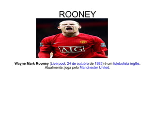 ROONEY Wayne Mark Rooney  ( Liverpool ,  24 de outubro  de  1985 ) é um  futebolista   inglês . Atualmente, joga pelo  Manchester United . 