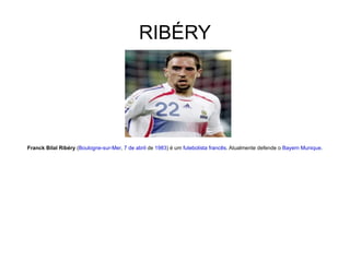 RIBÉRY Franck Bilal Ribéry  ( Boulogne-sur-Mer ,  7 de abril  de  1983 ) é um  futebolista   francês . Atualmente defende o  Bayern Munique . 