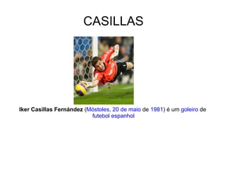 CASILLAS Iker Casillas Fernández  ( Móstoles ,  20 de maio  de  1981 ) é um  goleiro  de  futebol   espanhol 