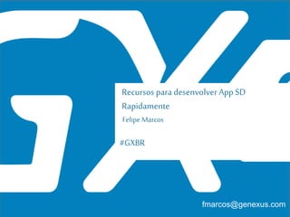 #GXBR
Recursos para desenvolver AppSD
Rapidamente
Felipe Marcos
fmarcos@genexus.com
 