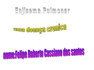 uma doença cronica nome:Felipe r. c. dos santos nome:Felipe Roberto Cassiano dos santos Enjisema Pulmonar 