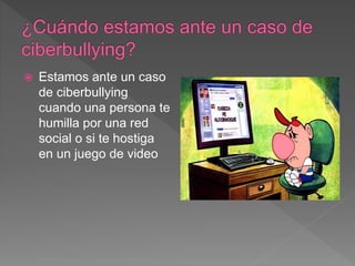  Estamos ante un caso
de ciberbullying
cuando una persona te
humilla por una red
social o si te hostiga
en un juego de video