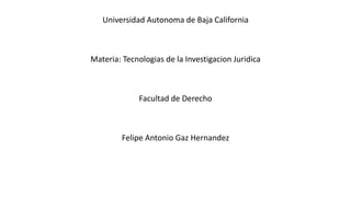 Universidad Autonoma de Baja California
Materia: Tecnologias de la Investigacion Juridica
Facultad de Derecho
Felipe Antonio Gaz Hernandez
 