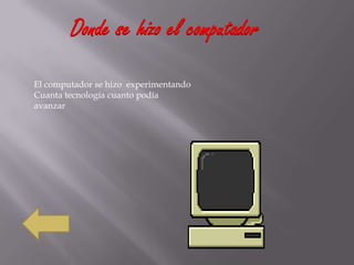 Donde se hizo el computador
El computador se hizo experimentando
Cuanta tecnología cuanto podía
avanzar
 