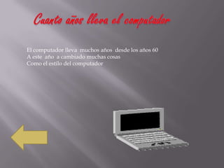 El computador lleva muchos años desde los años 60
A este año a cambiado muchas cosas
Como el estilo del computador
 