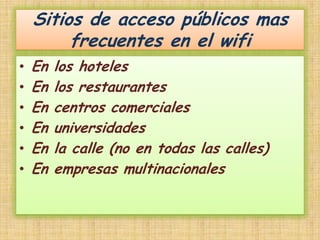 Sitios de acceso públicos mas frecuentes en el wifiEn los hoteles En los restaurantes En centros comercialesEn universidadesEn la calle (no en todas las calles)En empresas multinacionales 