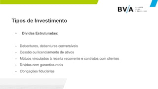 Tipos de Investimento
• Dívidas Estruturadas:
- Debentures, debentures conversíveis
- Cessão ou licenciamento de ativos
- Mútuos vinculados à receita recorrente e contratos com clientes
- Dívidas com garantias reais
- Obrigações fiduciárias
 
