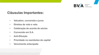 Cláusulas Importantes:
• Valuation, conversão e juros
• Direitos de voto e veto
• Celebração de acordo de sócios
• Conversão em S.A.
• Anti-Diluição
• Prioridade no reembolso do capital
• Vencimento antecipado
 