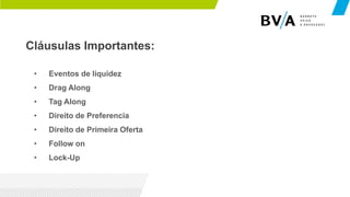 Cláusulas Importantes:
• Eventos de liquidez
• Drag Along
• Tag Along
• Direito de Preferencia
• Direito de Primeira Oferta
• Follow on
• Lock-Up
 