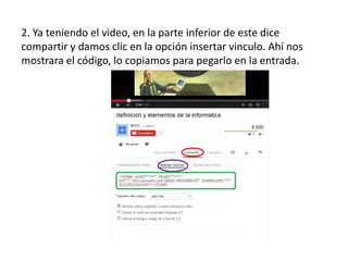 2. Ya teniendo el video, en la parte inferior de este dice
compartir y damos clic en la opción insertar vinculo. Ahí nos
mostrara el código, lo copiamos para pegarlo en la entrada.

 