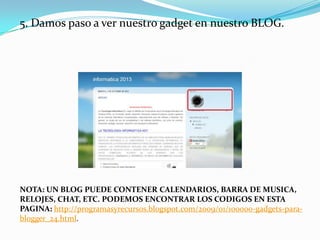 5. Damos paso a ver nuestro gadget en nuestro BLOG.

NOTA: UN BLOG PUEDE CONTENER CALENDARIOS, BARRA DE MUSICA,
RELOJES, CHAT, ETC. PODEMOS ENCONTRAR LOS CODIGOS EN ESTA
PAGINA: http://programasyrecursos.blogspot.com/2009/01/100000-gadgets-parablogger_24.html.

 