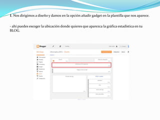 1. Nos dirigimos a diseño y damos en la opción añadir gadget en la plantilla que nos aparece.
- ahí puedes escoger la ubicación donde quieres que aparezca la gráfica estadística en tu
BLOG.

 
