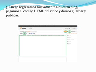 3. Luego regresamos nuevamente a nuestro blog,
pegamos el código HTML del video y damos guardar y
publicar.

 