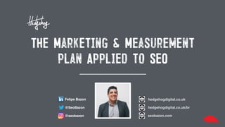 The Marketing & Measurement
plan Applied to SEO
Felipe Bazon
@SeoBazon
@seobazon
hedgehogdigital.co.uk
hedgehogdigital.co.uk/br
seobazon.com
 