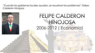 “Cuando los gobiernos locales ayudan, se resuelven los problemas"- Felipe
Calderón Hinojosa




                            2006-2012 ( Economía)
 