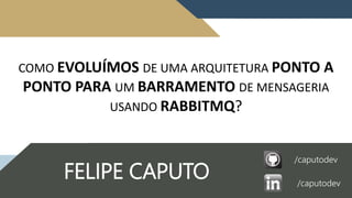 COMO EVOLUÍMOS DE UMA ARQUITETURA PONTO A
PONTO PARA UM BARRAMENTO DE MENSAGERIA
USANDO RABBITMQ?
FELIPE CAPUTO
/caputodev
/caputodev
 