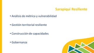 Sarapiquí Resiliente
• Análisis de métrica y vulnerabilidad
• Gestión territorial resiliente
• Construcciónde capacidades
• Gobernanza
 