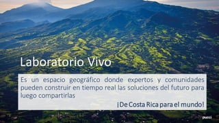 Es un espacio geográfico donde expertos y comunidades
pueden construir en tiempo real las soluciones del futuro para
luego compartirlas
¡DeCosta Ricaparael mundo!
Laboratorio Vivo
 