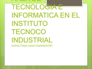 AREA DE
TECNOLOGIA E
INFORMATICA EN EL
INSTITUTO
TECNOCO
INDUSTRIAL.
Andrés Felipe casas Castañeda 901
 