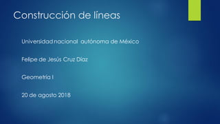 Construcción de líneas
Universidad nacional autónoma de México
Felipe de Jesús Cruz Díaz
Geometría I
20 de agosto 2018
 