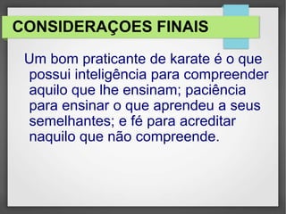 CONSIDERAÇOES FINAIS
Um bom praticante de karate é o que
possui inteligência para compreender
aquilo que lhe ensinam; paciência
para ensinar o que aprendeu a seus
semelhantes; e fé para acreditar
naquilo que não compreende.
 
