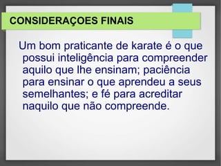 CONSIDERAÇOES FINAIS
Um bom praticante de karate é o que
possui inteligência para compreender
aquilo que lhe ensinam; paciência
para ensinar o que aprendeu a seus
semelhantes; e fé para acreditar
naquilo que não compreende.
 