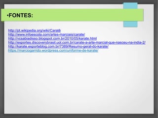 •FONTES:
lhttp://pt.wikipedia.org/wiki/Caratê
lhttp://www.infoescola.com/artes-marciais/carate/
lhttp://vcsabiadisso.blogspot.com.br/2010/05/karate.html
lhttp://esportes.discoverybrasil.uol.com.br/carate-a-arte-marcial-que-nasceu-na-india-2/
lhttp://karate.esporteblog.com.br/7389/Resumo-geral-do-karate/
lhttps://marciogarrido.wordpress.com/uniforme-de-karate/
 
