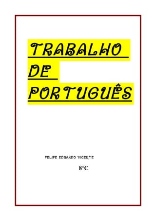 TRABALHO
DE
PORTUGUÊS


 FELIPE EDUARDO VICENTE


                8°C
 
