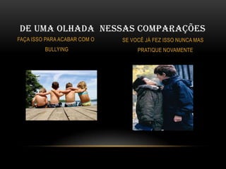 DE UMA OLHADA NESSAS COMPARAÇÕES
FAÇA ISSO PARA ACABAR COM O
BULLYING

SE VOCÊ JÁ FEZ ISSO NUNCA MAS

PRATIQUE NOVAMENTE

 