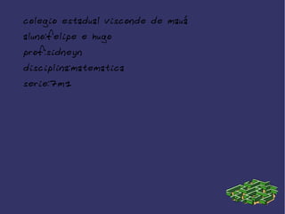 colegio estadual visconde de mauá
aluno:felipe e hugo
prof:sidneyn
disciplina:matematica
serie:7m1
 