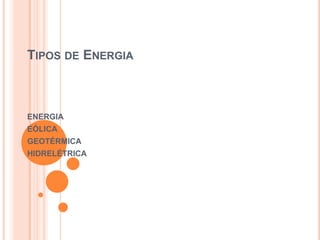 Tipos de Energia ENERGIA  EÓLICA GEOTÉRMICA HIDRELÉTRICA 