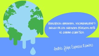 PRINCIPALES AMENAZAS, VULNERABILIDAD Y
RIESGO DE LOS SERVICIOS PÚBLICOS ANTE
EL CAMBIO CLIMÁTICO.
 