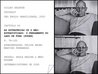 GILLES DELEUZE FOUCAULT SÃO PAULO: BRASILIENSE, 2005 CAPÍTULO 04 AS ESTRATÉGIAS OU O NÃO-ESTRATIFICADO: O PENSAMENTO DO LADO DE FORA (PODER) P. 78-100 APRESENTADOR: FELIPE BRUNO MARTINS FERNANDES PROFAS: PAULA REGINA & MÉRI ROSANE SETEMBRO/OUTUBRO DE 2006 