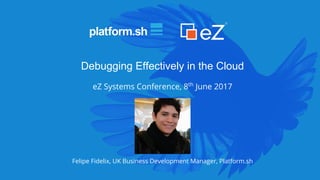 Debugging Effectively in the Cloud
eZ Systems Conference, 8th
June 2017
Felipe Fidelix, UK Business Development Manager, Platform.sh
 