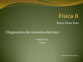 Maria Elena Sosa


Diagnostico de consumo electrico
                  Felipe Perez
                     5AMC




                                    23 De Noviembre del 2011
 