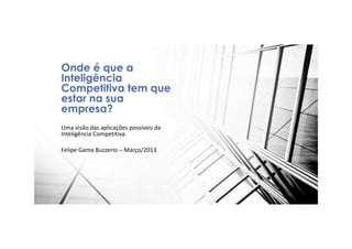 Uma visão das aplicações possíveis da
Inteligência Competitiva.
Felipe Gama Buzzerio – Março/2013
Onde é que a
Inteligência
Competitiva tem que
estar na sua
empresa?
 