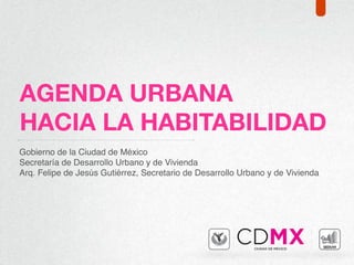 Gobierno de la Ciudad de México
Secretaría de Desarrollo Urbano y de Vivienda
Arq. Felipe de Jesús Gutiérrez, Secretario de Desarrollo Urbano y de Vivienda
AGENDA URBANA
HACIA LA HABITABILIDAD
 