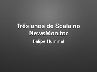 Três anos de Scala no
NewsMonitor
Felipe Hummel
 
