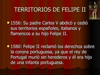 TERRITORIOS DE FELIPE II

   1556: Su padre Carlos V abdicó y cedió
    sus territorios españoles, italianos y
    flamen...