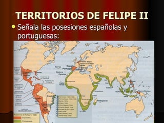 TERRITORIOS DE FELIPE II
   Señala las posesiones españolas y
    portuguesas:
 