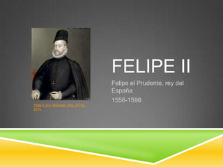 FELIPE II
Felipe el Prudente, rey del
España
1556-1598
Philip II. N.d. Wikipedia. Web. 24 Feb.
2014.

 