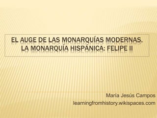 EL AUGE DE LAS MONARQUÍAS MODERNAS.
LA MONARQUÍA HISPÁNICA: FELIPE II
María Jesús Campos
learningfromhistory.wikispaces.com
 