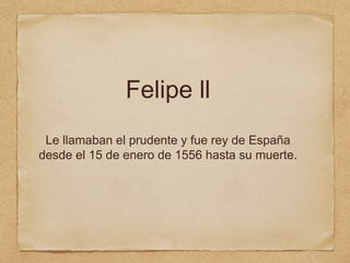 Felipe ll
Le llamaban el prudente y fue rey de España
desde el 15 de enero de 1556 hasta su muerte.
 