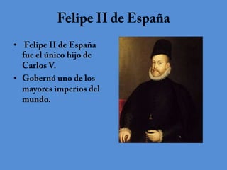 Felipe II de España Felipe II de España fue el único hijo de Carlos V.  Gobernó uno de los mayores imperios del mundo. 