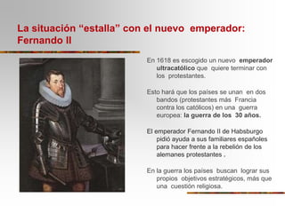 La situación “estalla” con el nuevo emperador:
Fernando II
En 1618 es escogido un nuevo emperador
ultracatólico que quiere...