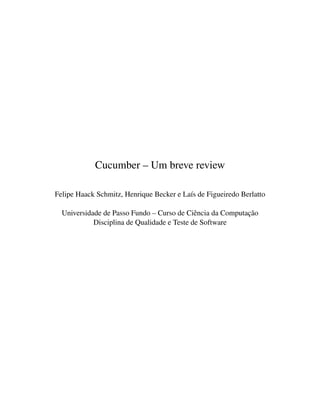 Cucumber – Um breve review
Felipe Haack Schmitz, Henrique Becker e La´ıs de Figueiredo Berlatto
Universidade de Passo Fundo – Curso de Ciˆencia da Computac¸˜ao
Disciplina de Qualidade e Teste de Software
 