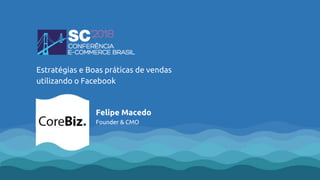 Estratégias e Boas práticas de vendas
utilizando o Facebook
Felipe Macedo
Founder & CMO
 