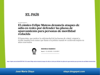 José María Olayo olayo.blogspot.com
https://elpais.com/sociedad/2025-06-13/el-comico-felipe-mateos-denuncia-ataques-de-odio-en-redes-por-defender-las-plazas-de-aparcamiento-para-personas-de-movilidad-reducida.html
 
