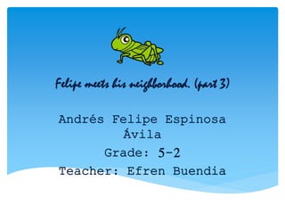 Felipe meets his neighborhood. (part 3)
Andrés Felipe Espinosa
Ávila
Grade: 5-2
Teacher: Efren Buendia
 